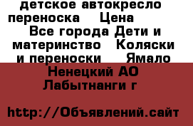 детское автокресло (переноска) › Цена ­ 1 500 - Все города Дети и материнство » Коляски и переноски   . Ямало-Ненецкий АО,Лабытнанги г.